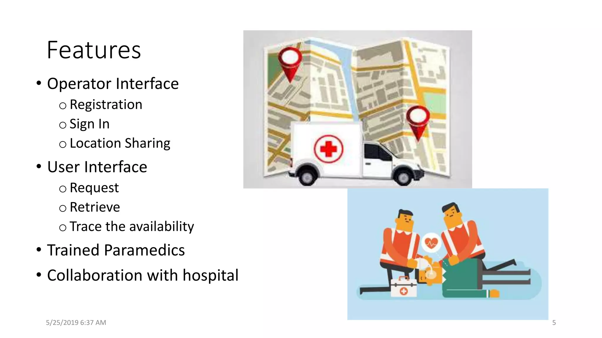 Features
• Operator Interface
oRegistration
oSign In
oLocation Sharing
• User Interface
oRequest
oRetrieve
oTrace the availability
• Trained Paramedics
• Collaboration with hospital
5/25/2019 6:37 AM 5
 