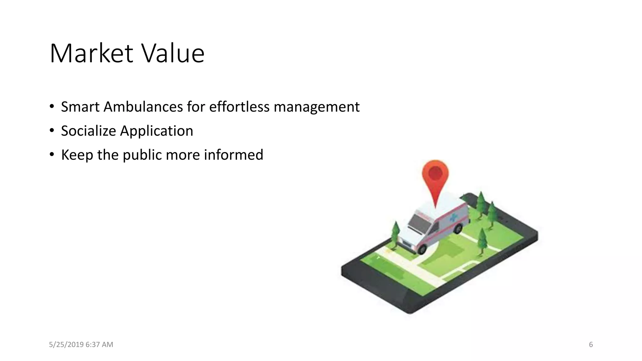 Market Value
• Smart Ambulances for effortless management
• Socialize Application
• Keep the public more informed
5/25/2019 6:37 AM 6
 