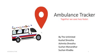 Ambulance Tracker
Together we save lives faster.
By The Unlimited
Kushal Shrestha
Ashmita Shrestha
Sushan Manandhar
Suchan Khadka5/25/2019 6:37 AM 1
 