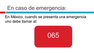 En caso de emergencia:
En México, cuando se presenta una emergencia
uno debe llamar al:


                      065
 