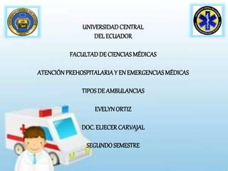 UNIVERSIDADCENTRAL
DEL ECUADOR
FACULTADDE CIENCIASMÉDICAS
ATENCIÓNPREHOSPITALARIAY ENEMERGENCIASMÉDICAS
TIPOSDE AMBULANCIAS
EVELYNORTIZ
DOC. ELIECERCARVAJAL
SEGUNDOSEMESTRE
 