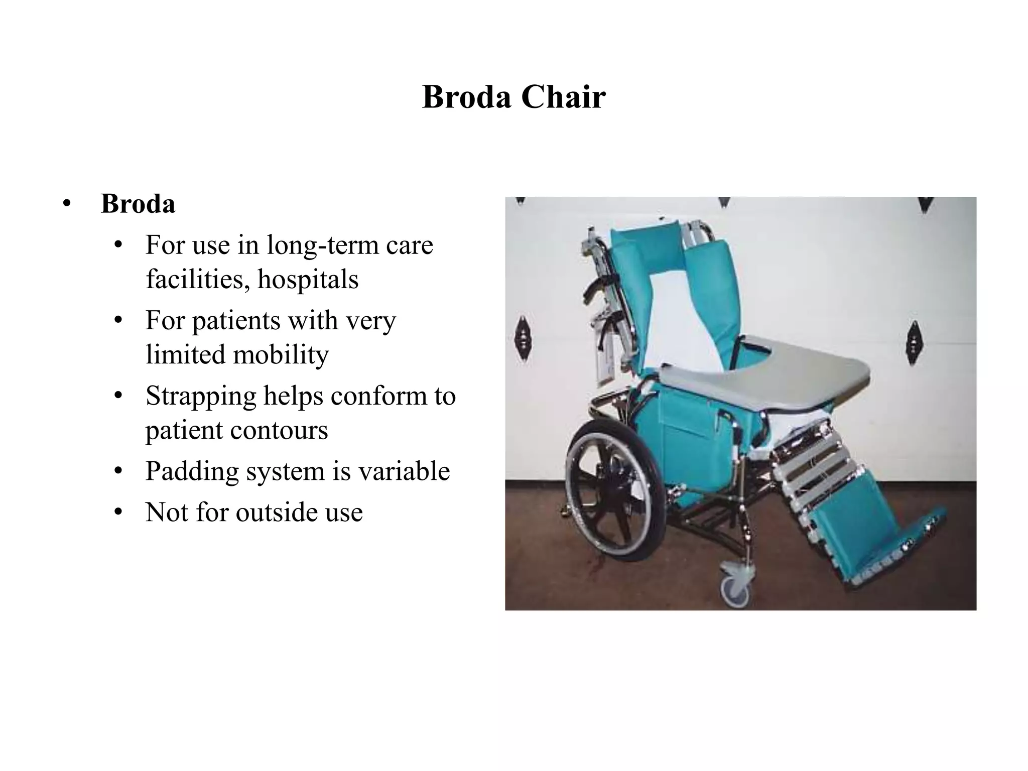 Broda Chair
• Broda
• For use in long-term care
facilities, hospitals
• For patients with very
limited mobility
• Strapping helps conform to
patient contours
• Padding system is variable
• Not for outside use
 