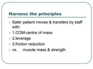 Harness the principles
 Safer patient moves & transfers by staff
with:
 1.COM-centre of mass
 2.leverage
 3.friction reduction
 vs. muscle mass & strength
 