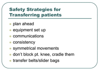 Safety Strategies for
Transferring patients
 plan ahead
 equipment set up
 communications
 consistency
 symmetrical movements
 don’t block pt. knee, cradle them
 transfer belts/slider bags
 