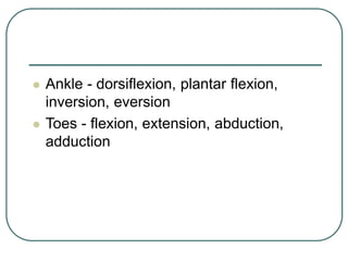  Ankle - dorsiflexion, plantar flexion,
inversion, eversion
 Toes - flexion, extension, abduction,
adduction
 