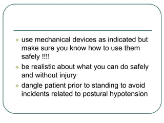  use mechanical devices as indicated but
make sure you know how to use them
safely !!!!
 be realistic about what you can do safely
and without injury
 dangle patient prior to standing to avoid
incidents related to postural hypotension
 