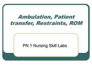 Ambulation, Patient
transfer, Restraints, ROM
PN 1 Nursing Skill Labs
 