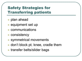 Safety Strategies for
Transferring patients
 plan ahead
 equipment set up
 communications
 consistency
 symmetrical movements
 don’t block pt. knee, cradle them
 transfer belts/slider bags
 
