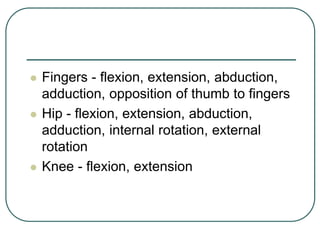  Fingers - flexion, extension, abduction,
adduction, opposition of thumb to fingers
 Hip - flexion, extension, abduction,
adduction, internal rotation, external
rotation
 Knee - flexion, extension
 