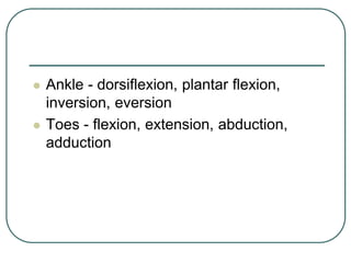  Ankle - dorsiflexion, plantar flexion,
inversion, eversion
 Toes - flexion, extension, abduction,
adduction
 