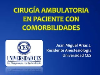 CIRUGÍA AMBULATORIA EN PACIENTE CON COMORBILIDADES Juan Miguel Arias J. Residente Anestesiología Universidad CES 