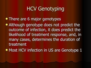 HCV Genotyping There are 6 major genotypes Although genotype does not predict the outcome of infection, it does predict the likelihood of treatment response, and, in many cases, determines the duration of treatment Most HCV infection in US are Genotype 1 