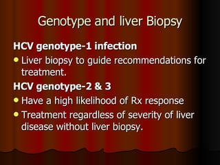 Genotype and liver Biopsy HCV genotype-1 infection Liver biopsy to guide recommendations for treatment. HCV genotype-2 & 3 Have a high likelihood of Rx response Treatment regardless of severity of liver disease without liver biopsy. 