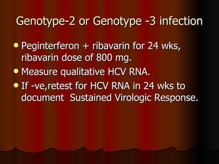 Genotype-2 or Genotype -3 infection Peginterferon + ribavarin for 24 wks, ribavarin dose of 800 mg. Measure qualitative HCV RNA. If -ve,retest for HCV RNA in 24 wks to document  Sustained Virologic Response. 