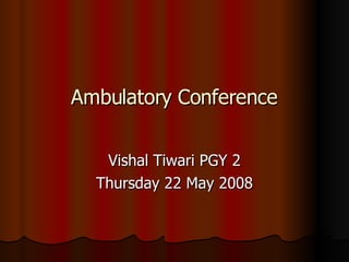 Ambulatory Conference Vishal Tiwari PGY 2 Thursday 22 May 2008 