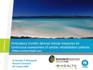 Ambulatory monitor derived clinical measures for continuous assessment of cardiac rehabilitation patients Dr Niranjan P Bidargaddi Research Scientist 28 th  August 2008 Patient centred health care 