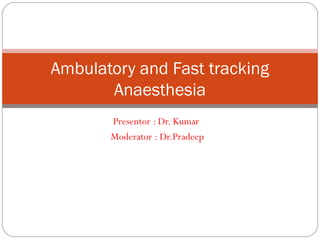 Presentor : Dr. Kumar
Moderator : Dr.Pradeep
Ambulatory and Fast tracking
Anaesthesia
 