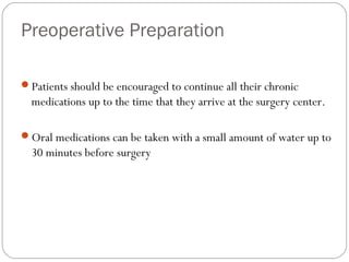 Preoperative Preparation
Patients should be encouraged to continue all their chronic
medications up to the time that they arrive at the surgery center.
Oral medications can be taken with a small amount of water up to
30 minutes before surgery
 