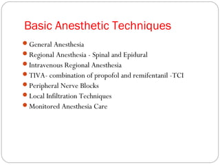 Basic Anesthetic Techniques
General Anesthesia
Regional Anesthesia - Spinal and Epidural
Intravenous Regional Anesthesia
TIVA- combination of propofol and remifentanil -TCI
Peripheral Nerve Blocks
Local Infiltration Techniques
Monitored Anesthesia Care
 