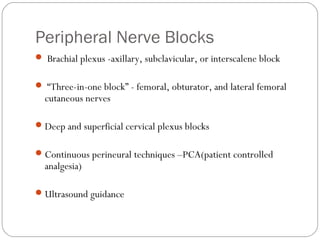 Peripheral Nerve Blocks
 Brachial plexus -axillary, subclavicular, or interscalene block
 “Three-in-one block” - femoral, obturator, and lateral femoral
cutaneous nerves
Deep and superficial cervical plexus blocks
Continuous perineural techniques –PCA(patient controlled
analgesia)
Ultrasound guidance
 