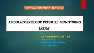 AMBULATORYBLOODPRESSURE MONITORING
[ABPM]
BY
DR.VASUDEVA CHETTY.P
SENIOR RESIDENT
DEPT. OF CARDIOLOGY
SVIMS,TIRUPATI.
CAPSULE ON INVESTIGATION
 
