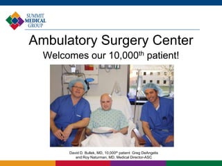 Ambulatory Surgery Center
  Welcomes our 10,000th patient!




       David D. Bullek, MD, 10,000th patient Greg DeAngelis
          and Roy Naturman, MD, Medical Director-ASC
 