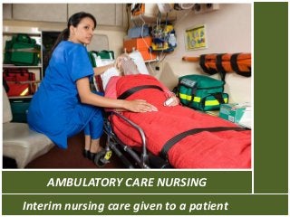 AMBULATORY CARE NURSING
Interim nursing care given to a patient
 