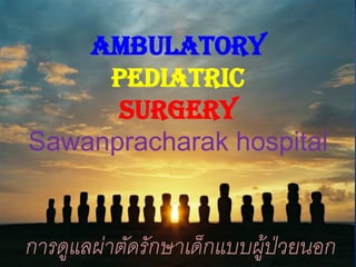 ambulatory
pediatric
Surgery
Sawanpracharak hospital
การดูแลผ่าตัดรักษาเด็กแบบผู้ป่วยนอก
 