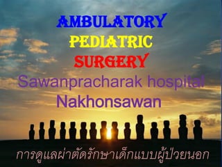 ambulatory
pediatric
Surgery
Sawanpracharak hospital
Nakhonsawan
การดูแลผ่าตัดรักษาเด็กแบบผู้ป่วยนอก
 