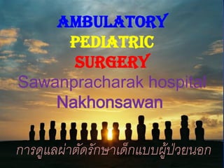 ambulatory
pediatric
Surgery
Sawanpracharak hospital
Nakhonsawan
การดูแลผ่าตัดรักษาเด็กแบบผู้ป่วยนอก
 