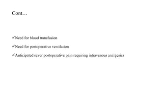 Cont…
Need for blood transfusion
Need for postoperative ventilation
Anticipated sever postoperative pain requiring intravenous analgesics
 
