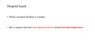 Hospital based
• Within a hospital building or complex.
• But is separate from the main operation theatre and functionally independent.
 