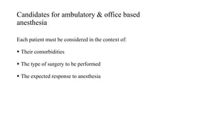 Candidates for ambulatory & office based
anesthesia
Each patient must be considered in the context of:
 Their comorbidities
 The type of surgery to be performed
 The expected response to anesthesia
 