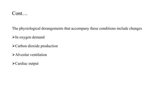 Cont…
The physiological derangements that accompany these conditions include changes
In oxygen demand
Carbon dioxide production
Alveolar ventilation
Cardiac output
 