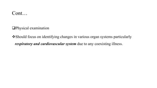 Cont…
Physical examination
Should focus on identifying changes in various organ systems particularly
respiratory and cardiovascular system due to any coexisting illness.
 