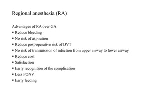 Regional anesthesia (RA)
Advantages of RA over GA
 Reduce bleeding
 No risk of aspiration
 Reduce post-operative risk of DVT
 No risk of transmission of infection from upper airway to lower airway
 Reduce cost
 Satisfaction
 Early recognition of the complication
 Less PONV
 Early feeding
 