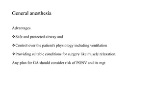 General anesthesia
Advantages
Safe and protected airway and
Control over the patient's physiology including ventilation
Providing suitable conditions for surgery like muscle relaxation.
Any plan for GA should consider risk of PONV and its mgt
 