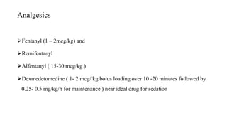 Analgesics
Fentanyl (1 – 2mcg/kg) and
Remifentanyl
Alfentanyl ( 15-30 mcg/kg )
Dexmedetomedine ( 1- 2 mcg/ kg bolus loading over 10 -20 minutes followed by
0.25- 0.5 mg/kg/h for maintenance ) near ideal drug for sedation
 