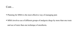 Cont…
 Planning for MMA is the most effective way of managing pain
 MMA involves use of different groups of analgesic drugs by more than one route
and use of more than one technique of anesthesia.
 