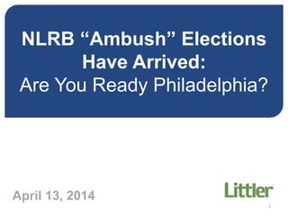 NLRB “Ambush” Elections
Have Arrived:
Are You Ready Philadelphia?
Are
April 13, 2014
1
 