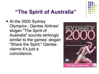 “ The Spirit of Australia” At the 2000 Sydney Olympics ; Qantas Airlines’ slogan "The Spirit of Australia" sounds strikingly similar to the games’ slogan "Share the Spirit." Qantas claims it’s just a coincidence.  