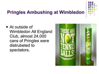 Pringles Ambushing at Wimbledon At outside of Wimbledon All England Club, almost 24.000 cans of Pringles were distrubeted to spectators. 