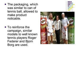 The packaging, which was similar to can of tennis ball, allowed to make product noticable. To reinforce the campaign, similar models to well known tennis players Roger Federer and Bjorn Borg are used. 