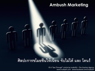 Ambush Marketing




ศิลปะการขโมยซีนให้ เนียน จับไม่ ได้ และ โดน!
                  © A “See Through” article by nudeJEH – The Fearless Agency
                            www.nudejeh.com www.facebook.com/nudeJEH
 