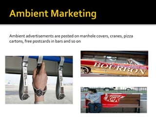 Ambient advertisements are posted on manhole covers, cranes, pizza
cartons, free postcards in bars and so on
 