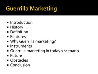    Introduction
   History
   Definition
   Features
   Why Guerrilla marketing?
   Instruments
   Guerrilla marketing in today’s scenario
   Future
   Obstacles
   Conclusion
 