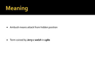   Ambush means attack from hidden position



   Term coined by Jerry c welsh in 1980
 