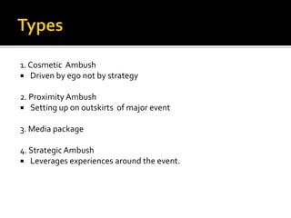 1. Cosmetic Ambush
 Driven by ego not by strategy

2. Proximity Ambush
 Setting up on outskirts of major event

3. Media package

4. Strategic Ambush
 Leverages experiences around the event.
 