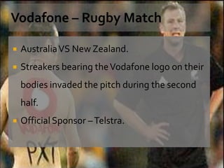    Australia VS New Zealand.
   Streakers bearing the Vodafone logo on their
    bodies invaded the pitch during the second
    half.
   Official Sponsor – Telstra.



                                                   29
 