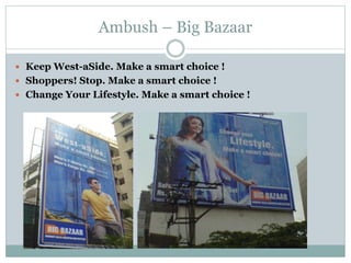 Ambush – Big Bazaar
 Keep West-aSide. Make a smart choice !
 Shoppers! Stop. Make a smart choice !
 Change Your Lifestyle. Make a smart choice !
 